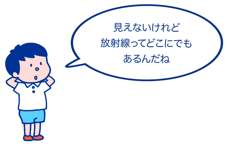 見えないけれど放射線ってどこにでもあるんだね