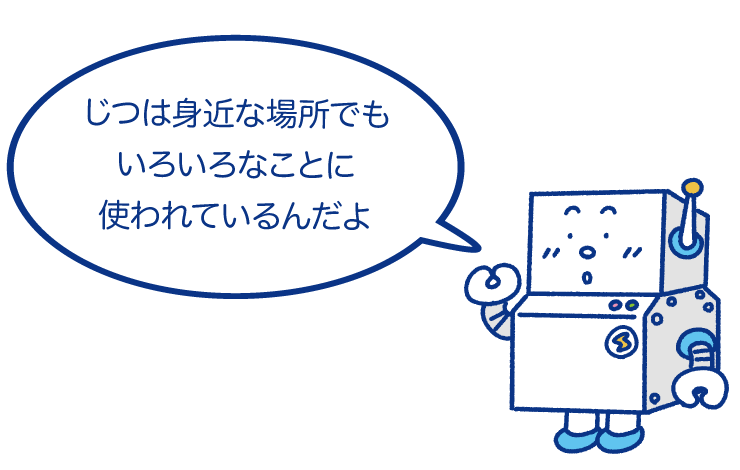 じつは身近な場所でもいろいろなことに使われているんだよ